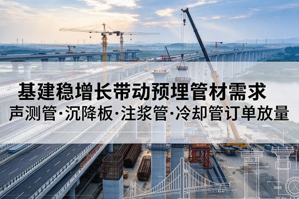 石渠基建稳增长带动预埋监测管材需求，声测管、沉降板、注浆管订单持续放量